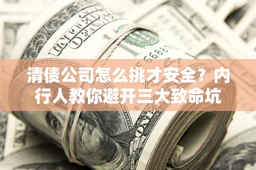 武汉清债公司怎么挑才安全？内行人教你避开三大致命坑
