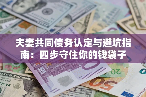 武汉夫妻共同债务认定与避坑指南：四步守住你的钱袋子