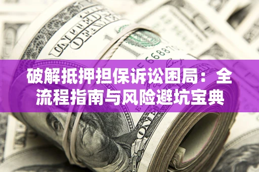 武汉破解抵押担保诉讼困局：全流程指南与风险避坑宝典