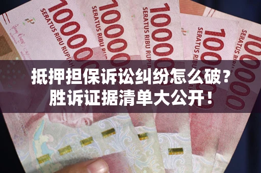武汉抵押担保诉讼纠纷怎么破？胜诉证据清单大公开！