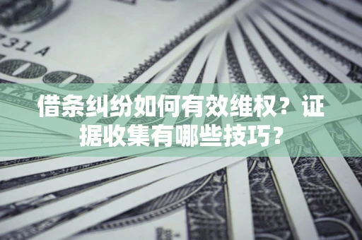 武汉借条纠纷如何有效维权？证据收集有哪些技巧？