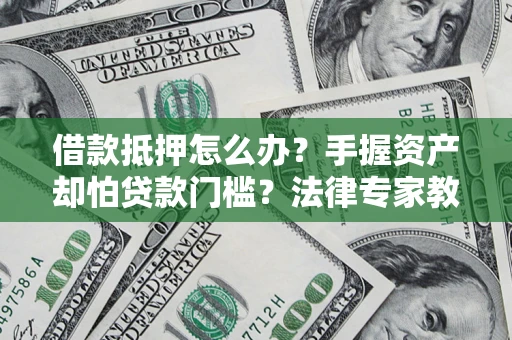 武汉借款抵押怎么办？手握资产却怕贷款门槛？法律专家教你办抵押不踩坑