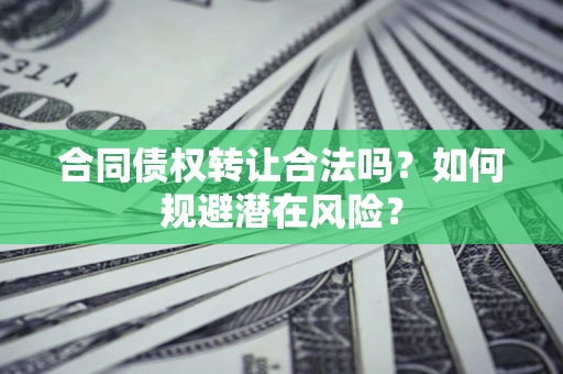 武汉合同债权转让合法吗?如何规避潜在风险? 武汉合同债权转让合法吗?如何规避潜在风险?