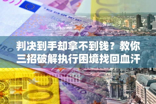 武汉判决到手却拿不到钱？教你三招破解执行困境找回血汗钱
