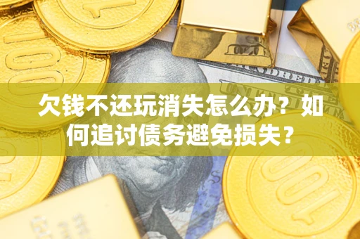 武汉欠钱不还玩消失怎么办？如何追讨债务避免损失？