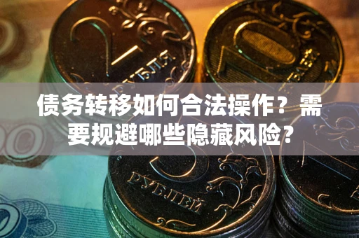 武汉债务转移如何合法操作？需要规避哪些隐藏风险？