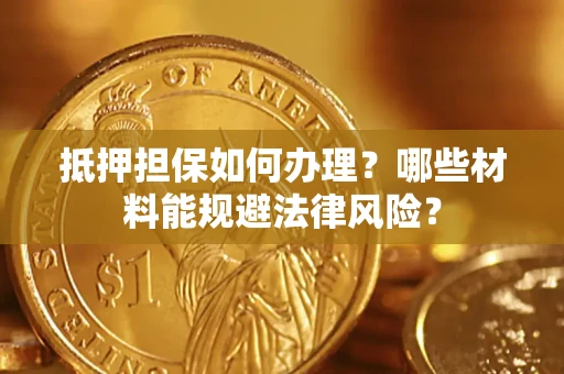 武汉抵押担保如何办理？哪些材料能规避法律风险？