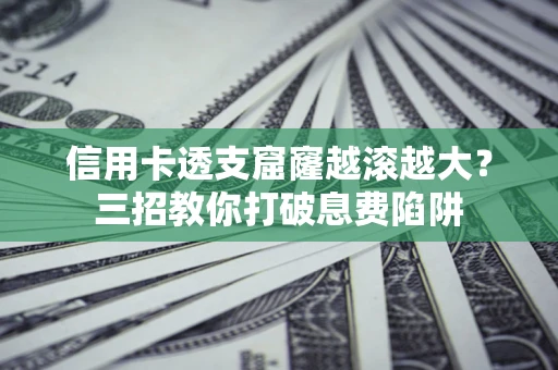 武汉信用卡透支窟窿越滚越大？三招教你打破息费陷阱