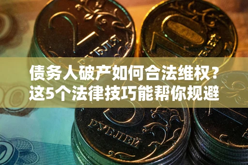 武汉债务人破产如何合法维权？这5个法律技巧能帮你规避风险