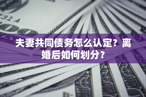 武汉夫妻共同债务怎么认定？离婚后如何划分？