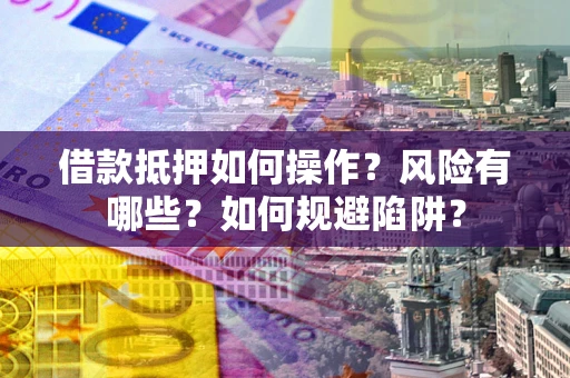 武汉借款抵押如何操作？风险有哪些？如何规避陷阱？