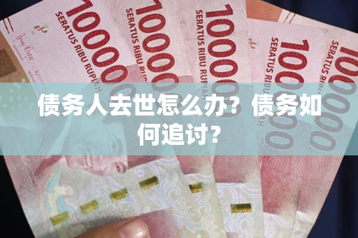 武汉债务人去世怎么办？债务如何追讨？
