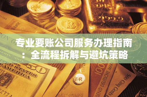 武汉专业要账公司服务办理指南：全流程拆解与避坑策略