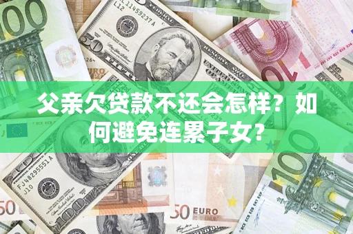 武汉父亲欠贷款不还会怎样？如何避免连累子女？
