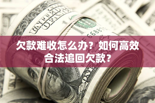 武汉欠款难收怎么办？如何高效合法追回欠款？