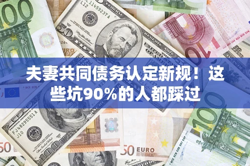 武汉夫妻共同债务认定新规！这些坑90%的人都踩过