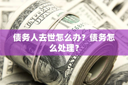 武汉债务人去世怎么办？债务怎么处理？