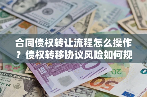 武汉合同债权转让流程怎么操作？债权转移协议风险如何规避？