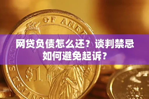 武汉网贷负债怎么还？谈判禁忌如何避免起诉？
