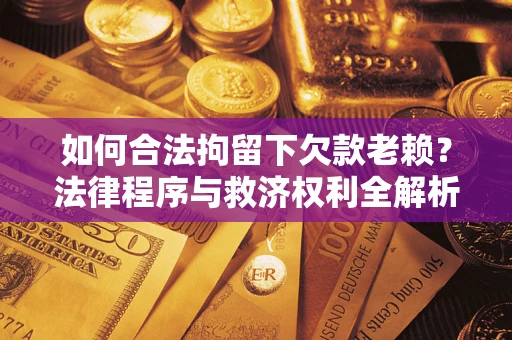 武汉如何合法拘留下欠款老赖？法律程序与救济权利全解析