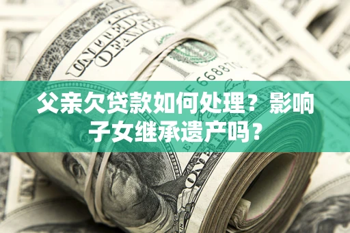 武汉父亲欠贷款如何处理?影响子女继承遗产吗? 武汉父亲欠贷款如何处理?影响子女继承遗产吗?