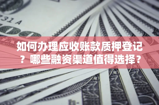 武汉如何办理应收账款质押登记？哪些融资渠道值得选择？