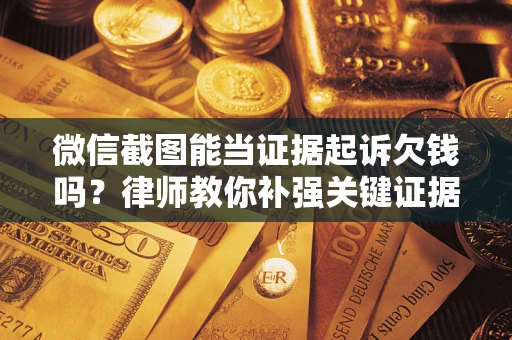 武汉微信截图能当证据起诉欠钱吗？律师教你补强关键证据