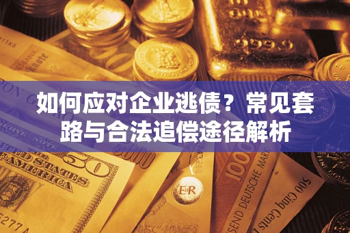 武汉如何应对企业逃债？常见套路与合法追偿途径解析