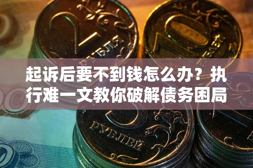 武汉起诉后要不到钱怎么办？执行难一文教你破解债务困局