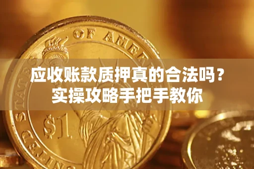 武汉应收账款质押真的合法吗？实操攻略手把手教你