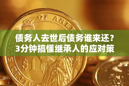 武汉债务人去世后债务谁来还？3分钟搞懂继承人的应对策略
