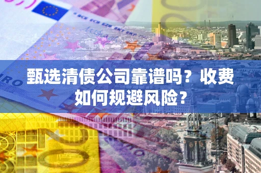 武汉甄选清债公司靠谱吗？收费如何规避风险？