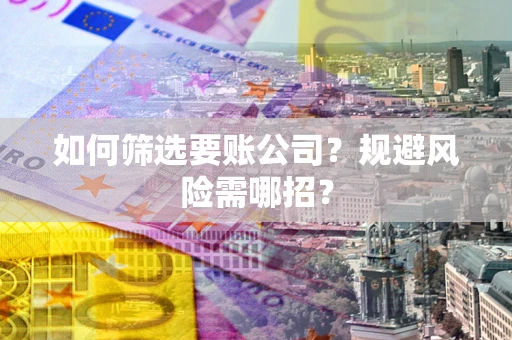 武汉如何筛选要账公司？规避风险需哪招？