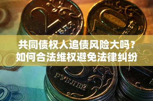 武汉共同债权人追债风险大吗？如何合法维权避免法律纠纷？