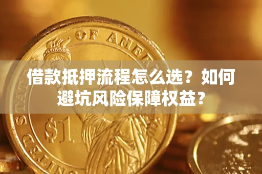 武汉借款抵押流程怎么选？如何避坑风险保障权益？