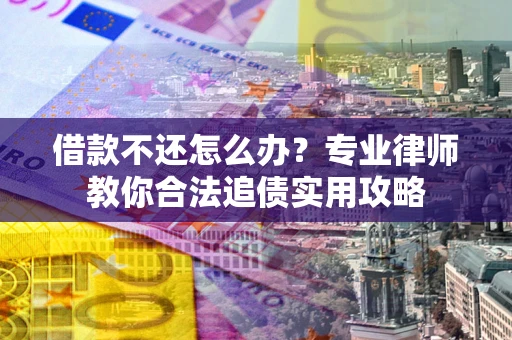 武汉借款不还怎么办？专业律师教你合法追债实用攻略