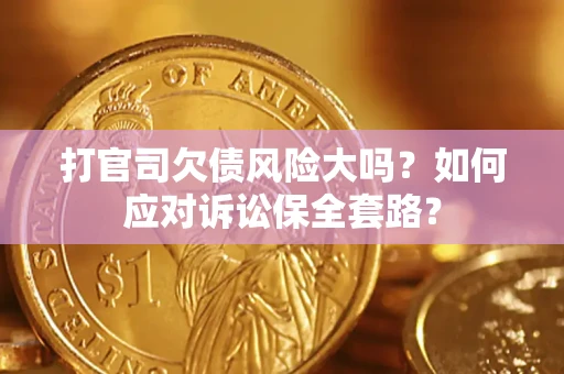 武汉打官司欠债风险大吗？如何应对诉讼保全套路？