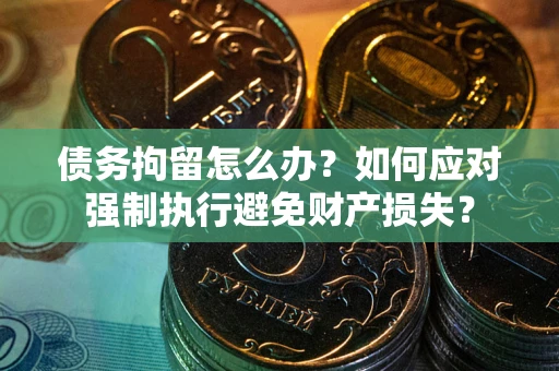 武汉债务拘留怎么办？如何应对强制执行避免财产损失？