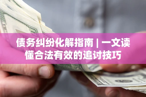 武汉债务纠纷化解指南 | 一文读懂合法有效的追讨技巧