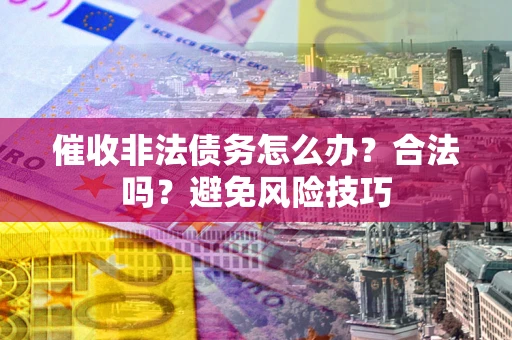 武汉催收非法债务怎么办？合法吗？避免风险技巧