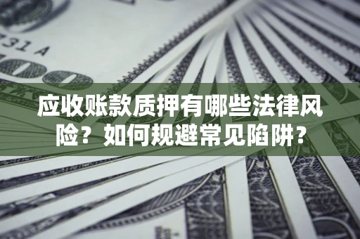 武汉应收账款质押有哪些法律风险？如何规避常见陷阱？