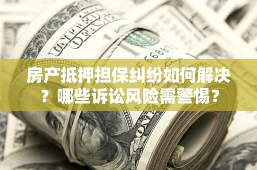 武汉房产抵押担保纠纷如何解决？哪些诉讼风险需警惕？