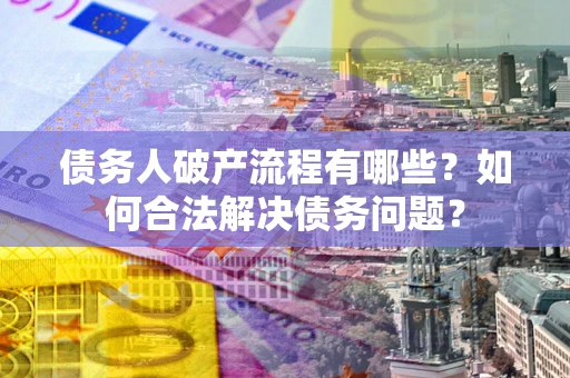 武汉债务人破产流程有哪些？如何合法解决债务问题？