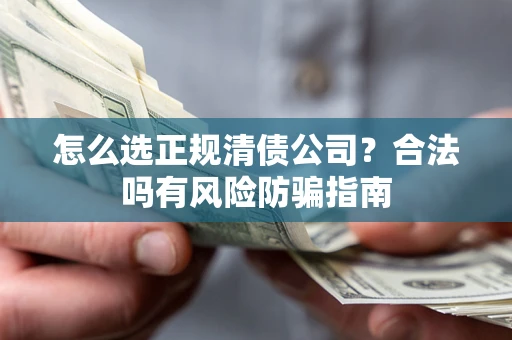 武汉怎么选正规清债公司？合法吗有风险防骗指南