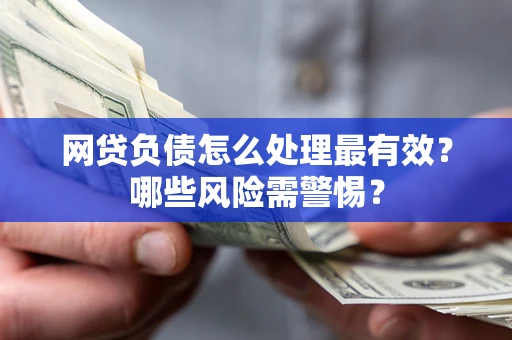 武汉网贷负债怎么处理最有效？哪些风险需警惕？