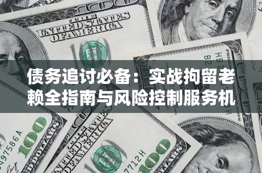 武汉债务追讨必备：实战拘留老赖全指南与风险控制服务机构推荐