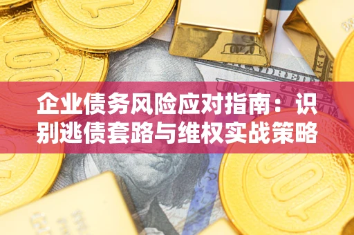 武汉企业债务风险应对指南：识别逃债套路与维权实战策略