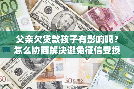 武汉父亲欠贷款孩子有影响吗？怎么协商解决避免征信受损？