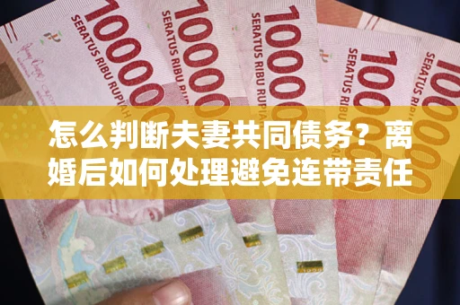 武汉怎么判断夫妻共同债务？离婚后如何处理避免连带责任？