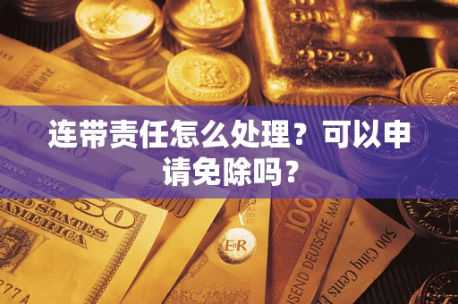 武汉连带责任怎么处理？可以申请免除吗？